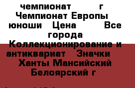 11.1) чемпионат : 1984 г - Чемпионат Европы - юноши › Цена ­ 99 - Все города Коллекционирование и антиквариат » Значки   . Ханты-Мансийский,Белоярский г.